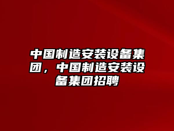 中國制造安裝設備集團，中國制造安裝設備集團招聘