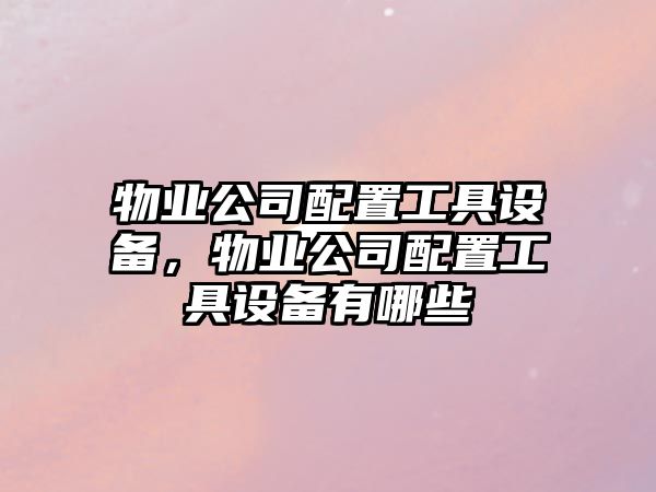 物業(yè)公司配置工具設備，物業(yè)公司配置工具設備有哪些