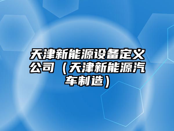 天津新能源設備定義公司（天津新能源汽車(chē)制造）