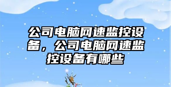 公司電腦網(wǎng)速監控設備，公司電腦網(wǎng)速監控設備有哪些