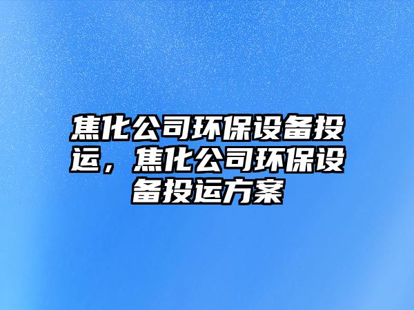 焦化公司環(huán)保設備投運，焦化公司環(huán)保設備投運方案