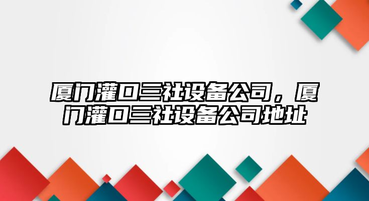 廈門(mén)灌口三社設備公司，廈門(mén)灌口三社設備公司地址
