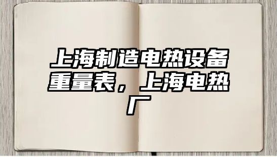 上海制造電熱設備重量表，上海電熱廠(chǎng)