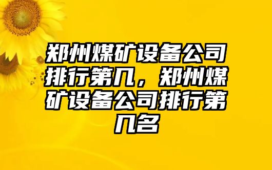 鄭州煤礦設備公司排行第幾，鄭州煤礦設備公司排行第幾名