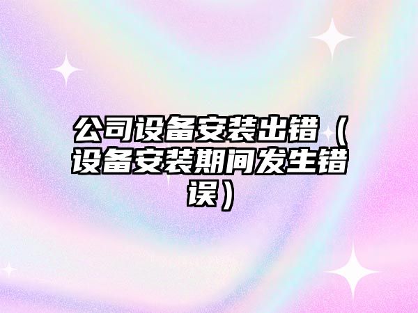 公司設備安裝出錯（設備安裝期間發(fā)生錯誤）