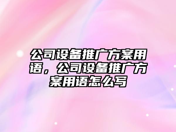 公司設備推廣方案用語(yǔ)，公司設備推廣方案用語(yǔ)怎么寫(xiě)