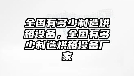 全國有多少制造烘箱設備，全國有多少制造烘箱設備廠(chǎng)家