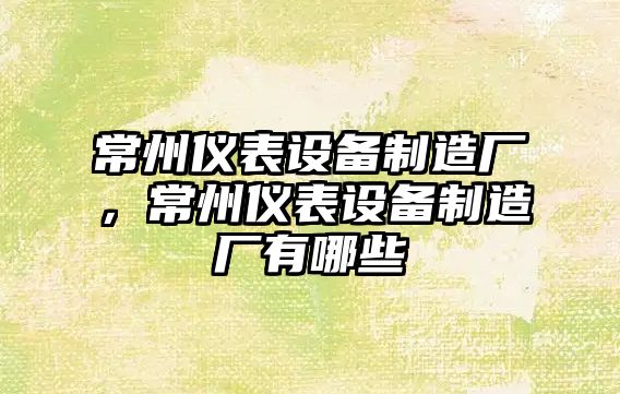 常州儀表設備制造廠(chǎng)，常州儀表設備制造廠(chǎng)有哪些