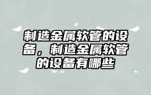 制造金屬軟管的設備，制造金屬軟管的設備有哪些