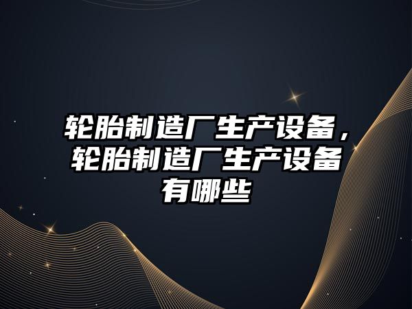 輪胎制造廠(chǎng)生產(chǎn)設備，輪胎制造廠(chǎng)生產(chǎn)設備有哪些