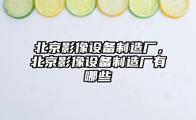 北京影像設備制造廠(chǎng)，北京影像設備制造廠(chǎng)有哪些