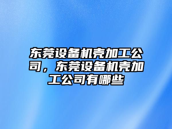 東莞設備機殼加工公司，東莞設備機殼加工公司有哪些