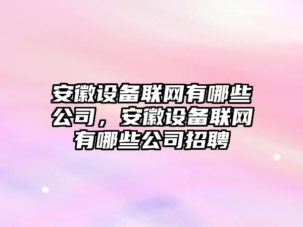 安徽設備聯(lián)網(wǎng)有哪些公司，安徽設備聯(lián)網(wǎng)有哪些公司招聘