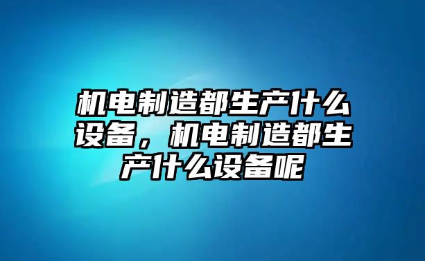機電制造都生產(chǎn)什么設備，機電制造都生產(chǎn)什么設備呢
