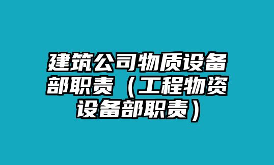 建筑公司物質(zhì)設備部職責（工程物資設備部職責）