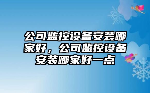 公司監控設備安裝哪家好，公司監控設備安裝哪家好一點(diǎn)