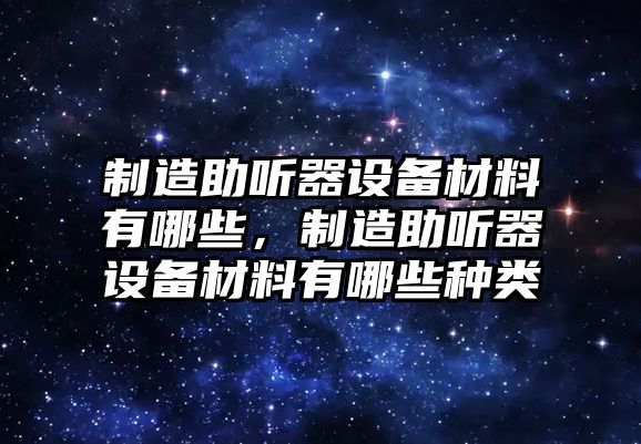 制造助聽(tīng)器設備材料有哪些，制造助聽(tīng)器設備材料有哪些種類(lèi)