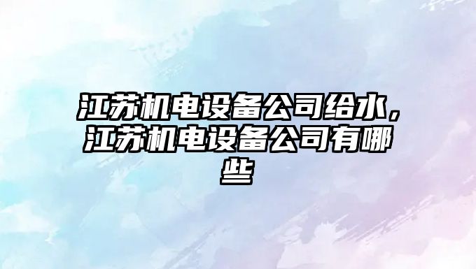 江蘇機電設備公司給水，江蘇機電設備公司有哪些