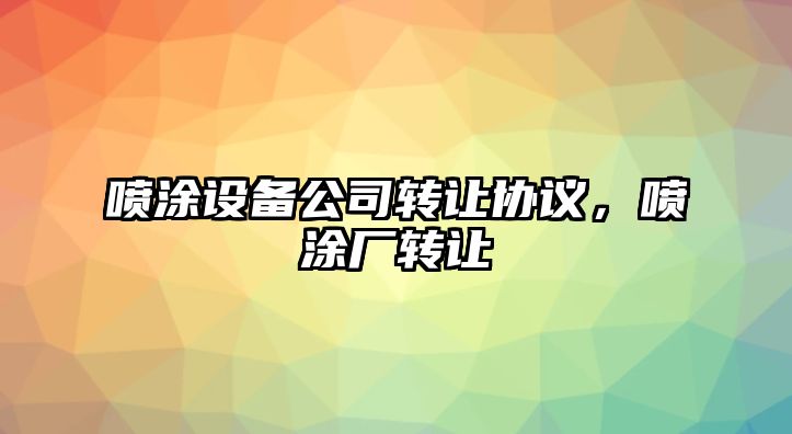 噴涂設備公司轉讓協(xié)議，噴涂廠(chǎng)轉讓