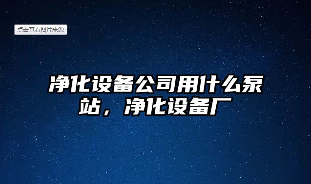 凈化設備公司用什么泵站，凈化設備廠(chǎng)