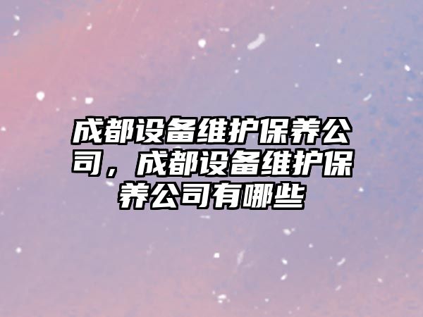 成都設備維護保養公司，成都設備維護保養公司有哪些