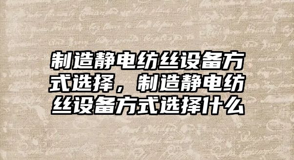 制造靜電紡絲設備方式選擇，制造靜電紡絲設備方式選擇什么