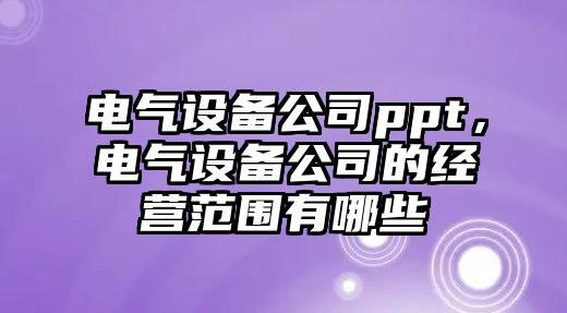 電氣設備公司ppt，電氣設備公司的經(jīng)營(yíng)范圍有哪些
