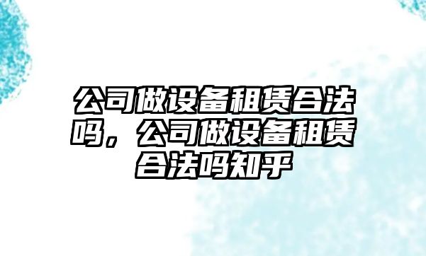 公司做設備租賃合法嗎，公司做設備租賃合法嗎知乎