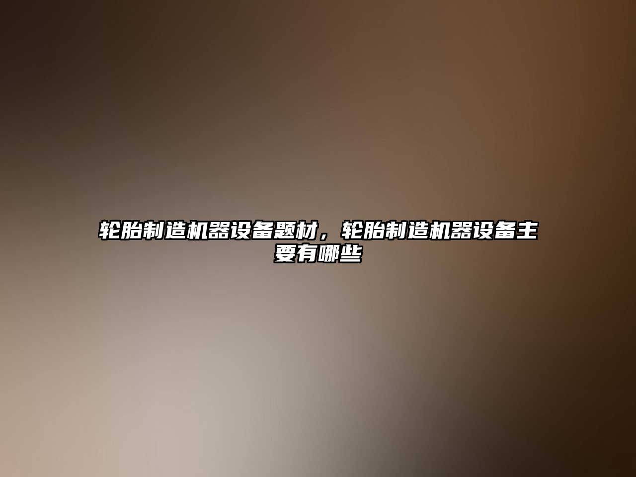 輪胎制造機器設備題材，輪胎制造機器設備主要有哪些