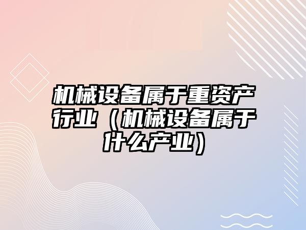機械設備屬于重資產(chǎn)行業(yè)（機械設備屬于什么產(chǎn)業(yè)）