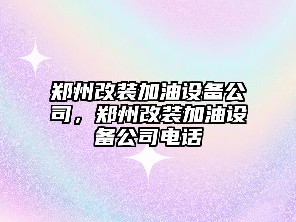 鄭州改裝加油設備公司，鄭州改裝加油設備公司電話(huà)