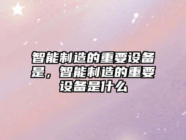 智能制造的重要設備是，智能制造的重要設備是什么