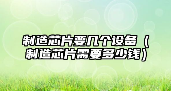 制造芯片要幾個(gè)設備（制造芯片需要多少錢(qián)）