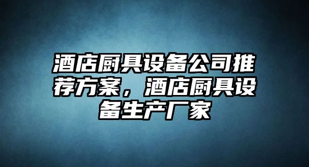 酒店廚具設備公司推薦方案，酒店廚具設備生產(chǎn)廠(chǎng)家
