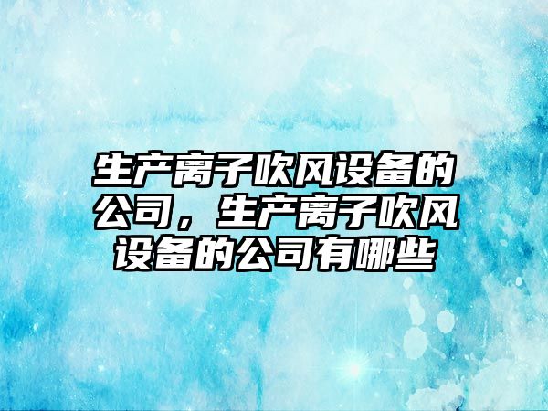 生產(chǎn)離子吹風(fēng)設備的公司，生產(chǎn)離子吹風(fēng)設備的公司有哪些