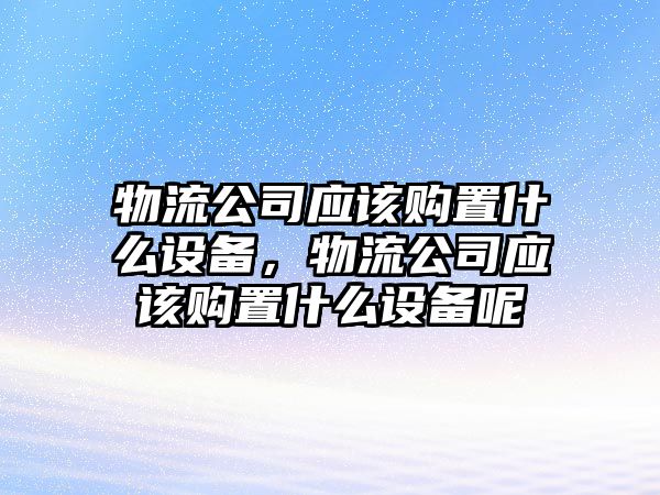 物流公司應該購置什么設備，物流公司應該購置什么設備呢