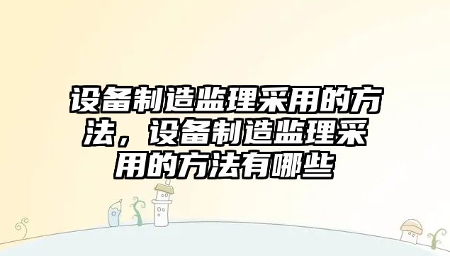 設備制造監理采用的方法，設備制造監理采用的方法有哪些