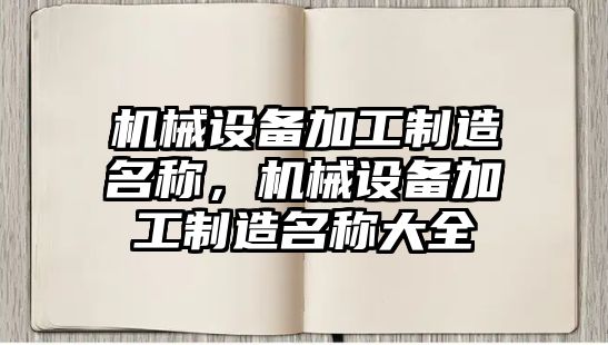 機械設備加工制造名稱(chēng)，機械設備加工制造名稱(chēng)大全