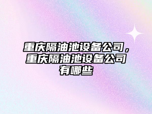 重慶隔油池設備公司，重慶隔油池設備公司有哪些