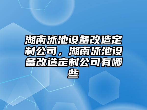湖南泳池設備改造定制公司，湖南泳池設備改造定制公司有哪些