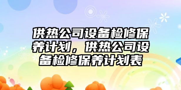 供熱公司設備檢修保養計劃，供熱公司設備檢修保養計劃表