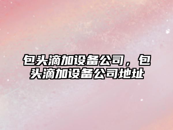 包頭滴加設備公司，包頭滴加設備公司地址