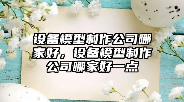 設備模型制作公司哪家好，設備模型制作公司哪家好一點(diǎn)