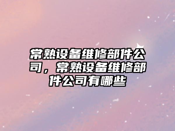 常熟設備維修部件公司，常熟設備維修部件公司有哪些