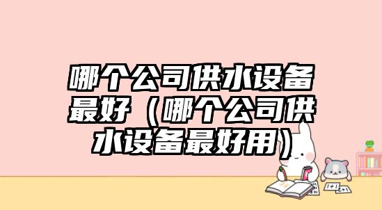 哪個(gè)公司供水設備最好（哪個(gè)公司供水設備最好用）