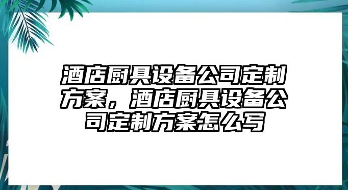 酒店廚具設備公司定制方案，酒店廚具設備公司定制方案怎么寫(xiě)