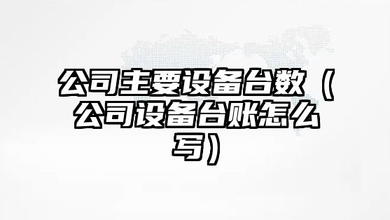 公司主要設備臺數（公司設備臺賬怎么寫(xiě)）