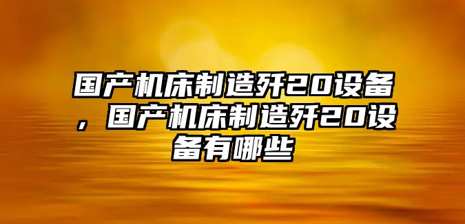 國產(chǎn)機床制造殲20設備，國產(chǎn)機床制造殲20設備有哪些