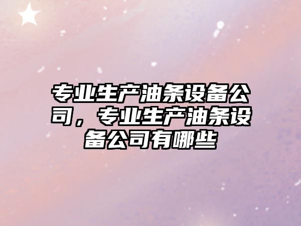 專(zhuān)業(yè)生產(chǎn)油條設備公司，專(zhuān)業(yè)生產(chǎn)油條設備公司有哪些