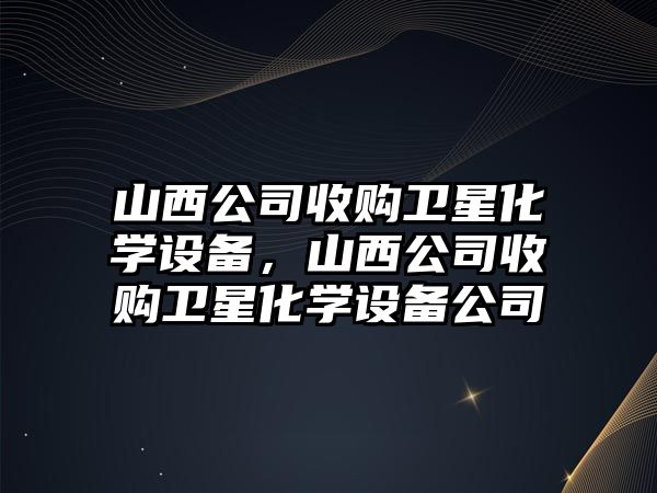 山西公司收購衛星化學(xué)設備，山西公司收購衛星化學(xué)設備公司